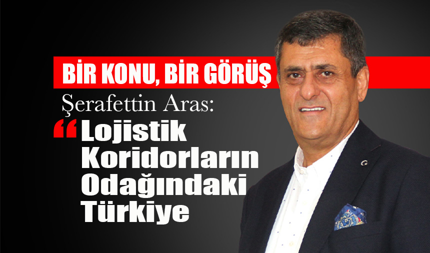 UND Başkanı Şerafettin ARAS Yazdı: Lojistik Koridorların Odağındaki Türkiye